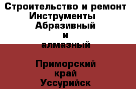 Строительство и ремонт Инструменты - Абразивный и алмазный. Приморский край,Уссурийск г.